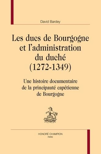 Les ducs de Bourgogne et l’administration du duché (1272-1349): Une histoire documentaire de la principauté capétienne de Bourgogne