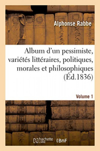 Album d'un pessimiste : variétés littéraires, politiques, morales et philosophiques: Précédé d'une pièce de vers et d'une notice biographique. Volume 1