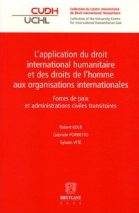 L'application du droit international humanitaire et des droits de l'homme aux organisations internationales : Forces de paix et administrations civiles transitoires