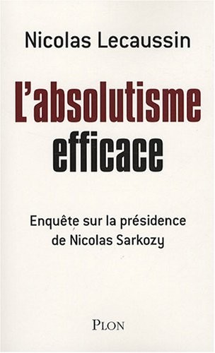 L'absolutisme efficace : Enquête sur la présidence de Nicolas Sarkozy