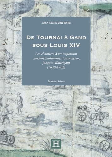 De Tournai à Gand sous Louis XIV: Les chantiers d’un important carrier-chaufournier tournaisien, Jacques Wattrigant (1630-1702)
