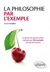 La Philosophie par l'Exemple la Pensée des Grands Auteurs Expliquées par 200 Exemples Tirés de leurs Oeuvres