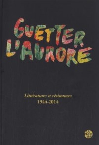 Guetter l'aurore : Littératures et résistances 1944-2014. Avant-propos Guetter l'aurore,Vivre au présent de Michel Kneubühler & Thierry Renard dans la Résistance, poète de la résistance