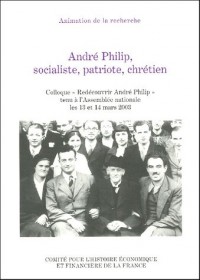 André Philip, socialiste, patriote, chrétien : Colloque Redécouvrir André Philip tenu à l'Assemblée nationale les 13 et 14 mars 2003