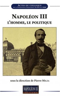 Napoléon III, l'homme, le politique : Actes du colloque de la Fondation Napoléon, 19-20 mai 2008