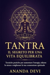Tantra: Il Segreto per una Vita Equilibrata: Tecniche pratiche per aumentare l'energia, ridurre lo stress e migliorare la tua connessione spirituale