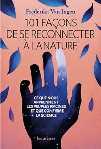 101 façons de se reconnecter à la nature - Ce que nous apprennent les peuples racines et que confirm