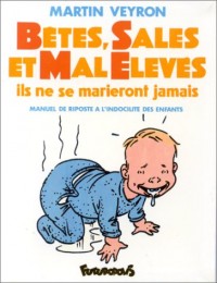 Bêtes, sales et mal élevés: Ils ne se marieront jamais. Manuel de riposte à l'indocilité des enfants