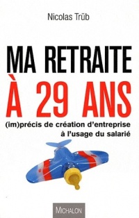Ma retraite à 29 ans (im) précis de création d'entreprise à l'usage du salarié