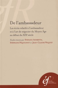 De l'ambassadeur : Les écrits relatifs à l'ambassadeur et à l'art de négocier du Moyen Age au début du XIXe siècle