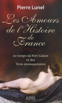 Les Amours de l'Histoire de France : Volume 2, Au temps du Vert Galant et des trois mousquetaires