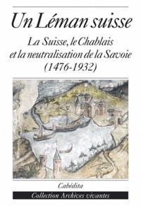 Un Léman suisse : La Suisse, le Chablais et la neutralisation de la Savoie (1476-1932)