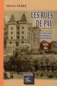 Les rues de Pau des origines à nos jours : Dictionnaire historique & biographique