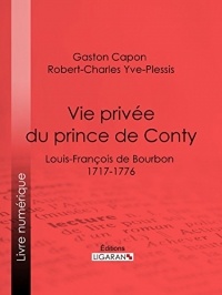 Vie privée du prince de Conty: Louis-François de Bourbon (1717-1776) - Racontée d'après les documents des archives, les notes de la police des mœurs et ... ou imprimés, de ses contemporains