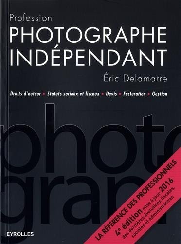 Profession photographe indépendant: Droits d'auteur - Statuts sociaux et fiscaux - Devis - Facturation - Gestion.