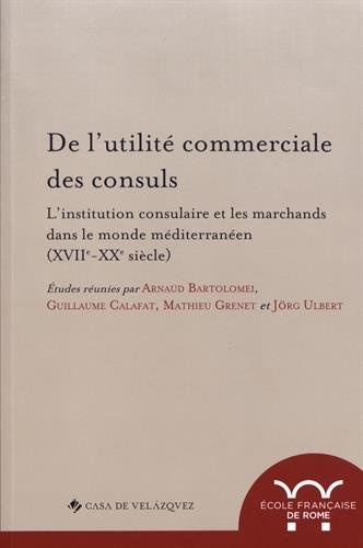 De l'utilité commerciale des consuls : L'institution consulaire et les marchands dans le monde méditerranéen (XVIIe-XXe siècle)