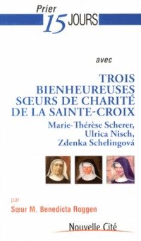 Prier 15 jours avec trois bienheureuses soeurs de Charité de la Sainte-Croix : Marie-Thérèse Scherer, Ulrica Nisch, Zdenka Schelingova