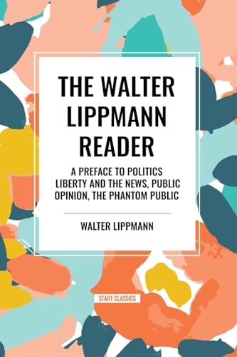 The Walter Lippmann Reader: A Preface to Politics, Liberty and the News, Public Opinion, the Phantom Public [9798880922390]