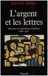 L'Argent et Les Lettres. le capitalisme d'édition 1880-1920