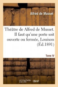 Théâtre de Alfred de Musset.Tome IV, Il faut qu'une porte soit ouverte ou fermée, Louison:, on ne saurait penser à tout, Bettine, Carmosine