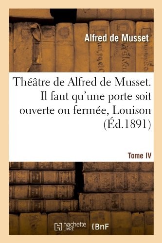 Théâtre de Alfred de Musset.Tome IV, Il faut qu'une porte soit ouverte ou fermée, Louison:, on ne saurait penser à tout, Bettine, Carmosine