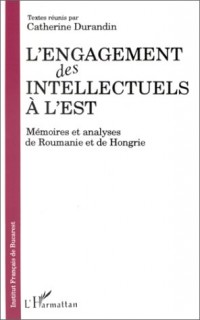 L'Engagement des intellectuels à l'Est: Mémoires et analyses de Roumanie et de Hongrie