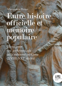 Entre histoire officielle et mémoire populaire: Jalons pour une anthropologie de la mémoire en Corse (XVIIIe-XXIe siècles)