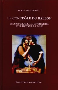 Le contrôle du ballon : Les catholiques, les communistes et le football en Italie, de 1943 au tournant des années 1980