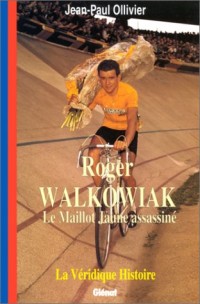 Roger Walkowiak. Le maillot jaune assassiné. La véridique histoire