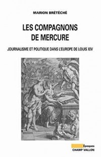 Les compagnons de Mercure : Journalisme et politique dans l'Europe de Louis XIV