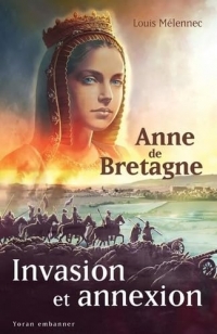 Invasion et annexion: Anne De Bretagne face à la destruction du Duché