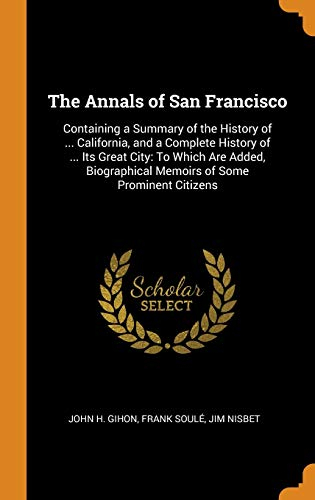 The Annals of San Francisco: Containing a Summary of the History of ... California, and a Complete History of ... Its Great City: To Which Are Added, Biographical Memoirs of Some Prominent Citizens [9780344485800]