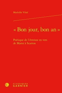 BON JOUR, BON AN - POÉTIQUE DE L'ÉTRENNE EN VERS DE MAROT À SCARRON: POÉTIQUE DE L'ÉTRENNE EN VERS DE MAROT À SCARRON