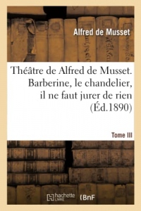 Théâtre de Alfred de Musset.Tome III, Barberine, le chandelier, il ne faut jurer de rien,