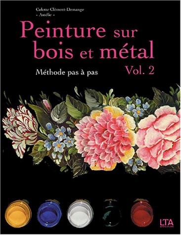 Peinture sur bois et métal : Tome 2, Méthode pas à pas