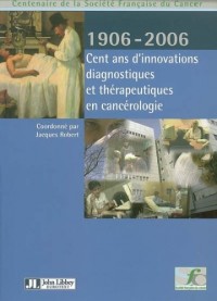 Cent Ans D'Innovations Diagnostiques Et Therapeutiques En Cancerologie 1906-2006