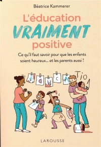 L'éducation vraiment positive: Ce qu'il faut savoir pour que les enfants soient heureux... et les parents aussi !
