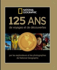 125 ans de voyages et de découvertes : Par les explorateurs et les photographes de National Géographic