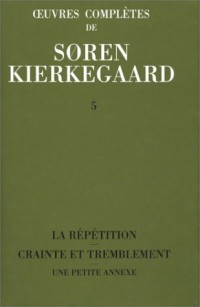 Oeuvres complètes, volume 5. La répétition - Crainte et tremblement - Une petite annexe