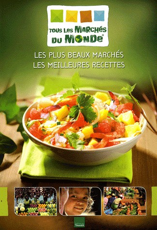 Tous les Marchés du Monde : Les plus beaux marchés, les meilleures recettes