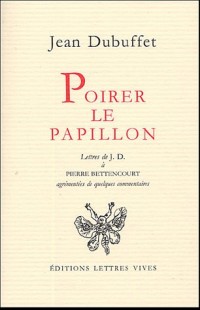 Poirer le papillon : lettres de Jean Dubuffet à Pierre Bettencourt, 1949-1985, agrémentées de quelques commentaires