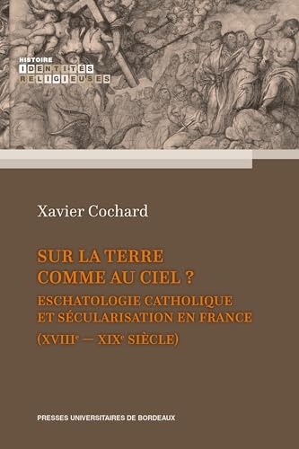 Sur la terre comme au ciel ?: Eschatologie catholique et sécularisation en France (XVIIIe-XIXe siècle)