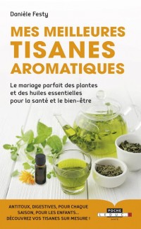 Mes meilleures tisanes aromatiques : Le mariage parfait des plantes et des huiles essentielles pour la santé et le bien-être