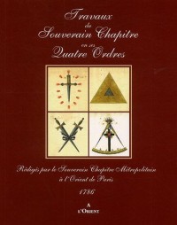 Travaux du Souverain Chapître en ses Quatre Ordres : Rédigés par le Souverain Chapître Métropolitain à l'Orient de Paris 1786