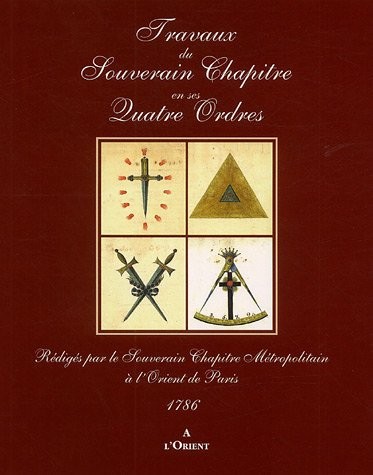 Travaux du Souverain Chapître en ses Quatre Ordres : Rédigés par le Souverain Chapître Métropolitain à l'Orient de Paris 1786