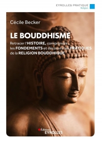 Le bouddhisme: Retracer l'histoire, comprendre les fondements et découvrir les pratiques de la religion bouddhique