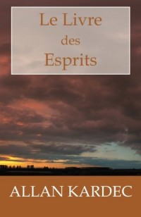 Le Livre des Esprits: Les principes de la doctrine Spirite, sur l'immortalité de l'âme, la nature des Esprits et leurs rapports avec les hommes, les la vie future et l'a­venir de l'humanité
