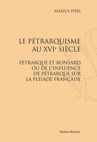 Le Petrarquisme au Xvie Siecle : Petrarque et Ronsard Ou de l'Influence de Petrarque Sur la Pleiade