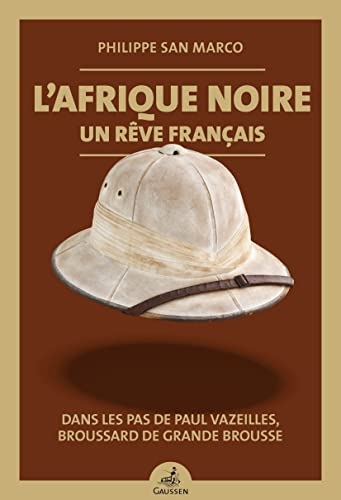 L'Afrique noire, un rêve français: Dans les pas de Paul Vazeilles, broussard de grande brousse