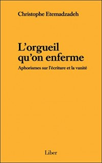 L'orgueil qu'on enferme - Aphorismes sur l'écriture et la vanité